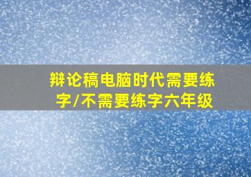 辩论稿电脑时代需要练字/不需要练字六年级