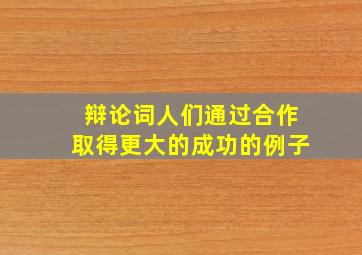 辩论词人们通过合作取得更大的成功的例子