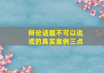 辩论话题不可以说谎的真实案例三点