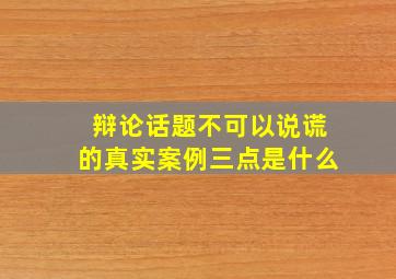 辩论话题不可以说谎的真实案例三点是什么