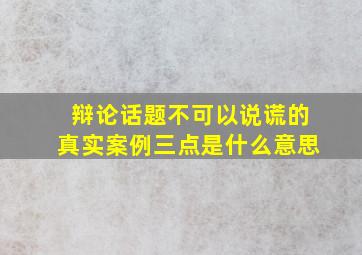 辩论话题不可以说谎的真实案例三点是什么意思