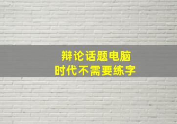 辩论话题电脑时代不需要练字