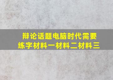 辩论话题电脑时代需要练字材料一材料二材料三