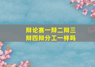 辩论赛一辩二辩三辩四辩分工一样吗