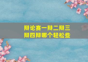 辩论赛一辩二辩三辩四辩哪个轻松些