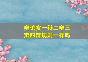 辩论赛一辩二辩三辩四辩规则一样吗