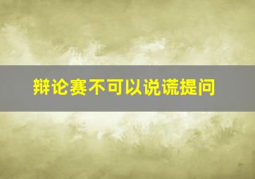 辩论赛不可以说谎提问