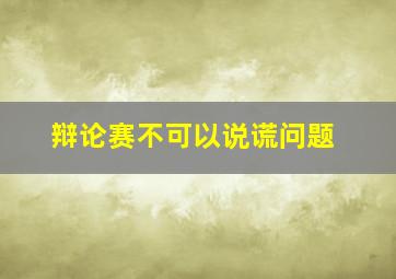 辩论赛不可以说谎问题