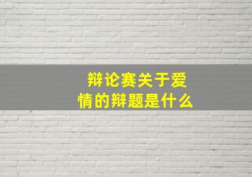 辩论赛关于爱情的辩题是什么