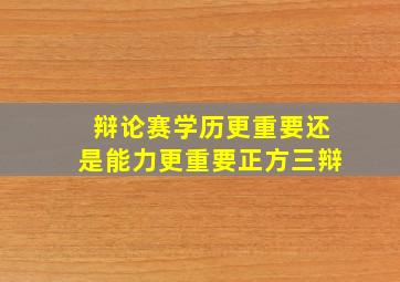 辩论赛学历更重要还是能力更重要正方三辩