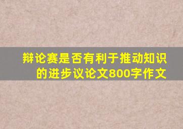 辩论赛是否有利于推动知识的进步议论文800字作文