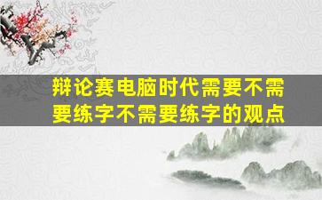 辩论赛电脑时代需要不需要练字不需要练字的观点