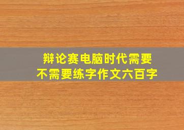 辩论赛电脑时代需要不需要练字作文六百字