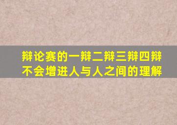 辩论赛的一辩二辩三辩四辩不会增进人与人之间的理解