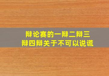 辩论赛的一辩二辩三辩四辩关于不可以说谎