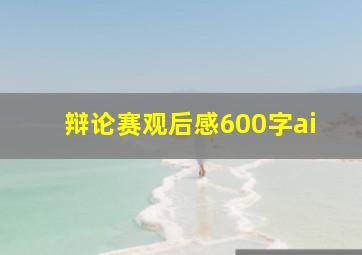 辩论赛观后感600字ai