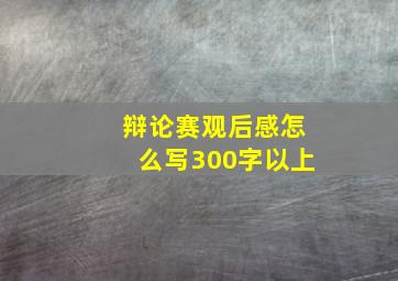 辩论赛观后感怎么写300字以上