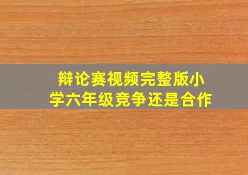 辩论赛视频完整版小学六年级竞争还是合作