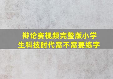 辩论赛视频完整版小学生科技时代需不需要练字