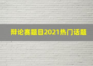 辩论赛题目2021热门话题