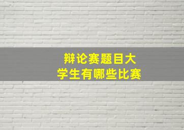 辩论赛题目大学生有哪些比赛