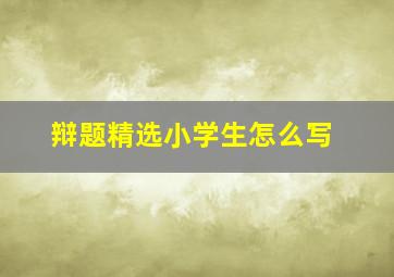 辩题精选小学生怎么写