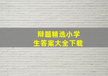 辩题精选小学生答案大全下载