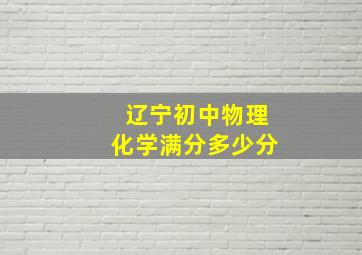 辽宁初中物理化学满分多少分