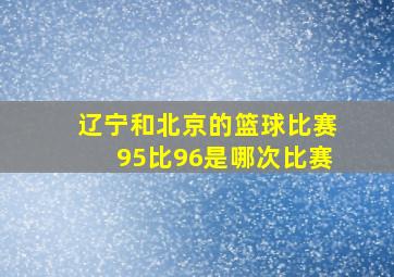 辽宁和北京的篮球比赛95比96是哪次比赛