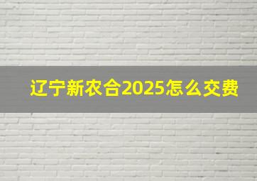 辽宁新农合2025怎么交费