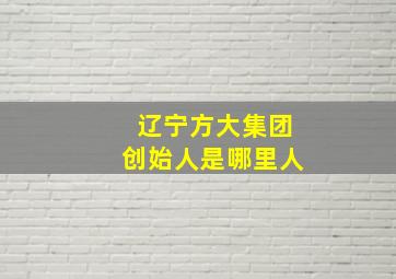 辽宁方大集团创始人是哪里人