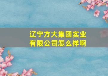 辽宁方大集团实业有限公司怎么样啊