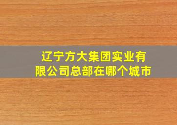 辽宁方大集团实业有限公司总部在哪个城市