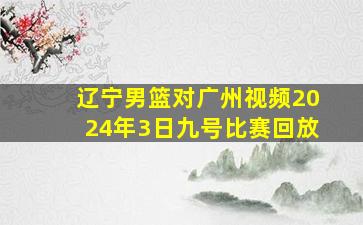 辽宁男篮对广州视频2024年3日九号比赛回放