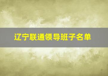 辽宁联通领导班子名单