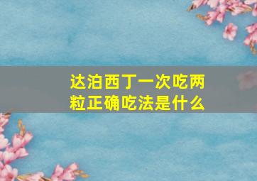 达泊西丁一次吃两粒正确吃法是什么