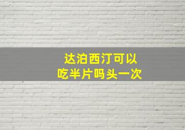 达泊西汀可以吃半片吗头一次