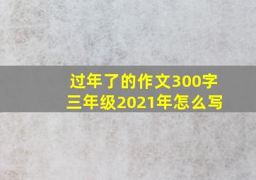 过年了的作文300字三年级2021年怎么写