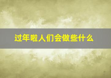 过年啦人们会做些什么