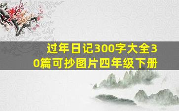 过年日记300字大全30篇可抄图片四年级下册