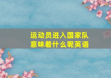 运动员进入国家队意味着什么呢英语