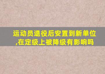 运动员退役后安置到新单位,在定级上被降级有影响吗