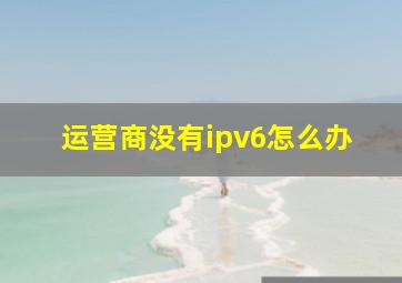 运营商没有ipv6怎么办