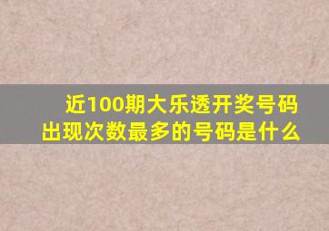 近100期大乐透开奖号码出现次数最多的号码是什么