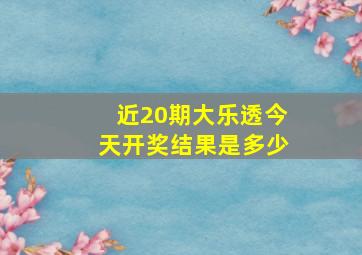 近20期大乐透今天开奖结果是多少