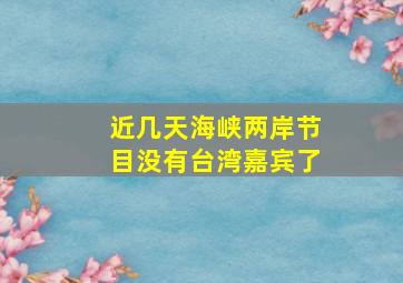 近几天海峡两岸节目没有台湾嘉宾了