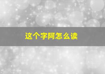 这个字阿怎么读