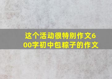 这个活动很特别作文600字初中包粽子的作文