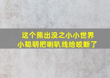 这个熊出没之小小世界小聪明把喇叭线给咬断了