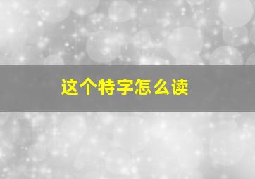 这个特字怎么读